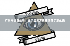 广州市调查公司：分手后男方情绪低落了怎么挽回