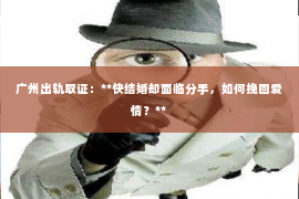 广州出轨取证：**快结婚却面临分手，如何挽回爱情？**