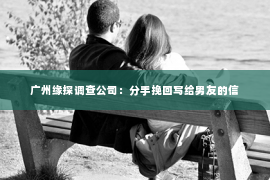 广州缘探调查公司:分手挽回写给男友的信 广州缘探调查公司:分手挽回写给男友的信