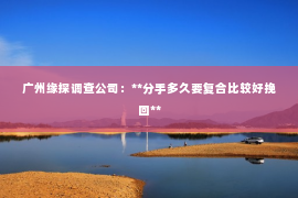 广州缘探调查公司：**分手多久要复合比较好挽回**