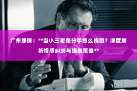 广州缘探：**当小三老是分手怎么挽回？深度解析情感纠纷与挽回策略**