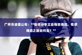广州市调查公司：**他说分手又后悔想挽回，情感挽回之路如何走？**