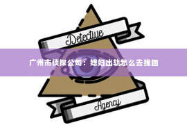 广州市侦探公司：媳妇出轨怎么去挽回