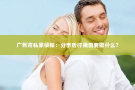 广州市私家侦探：分手后行挽回要做什么？