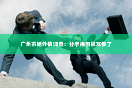 广州市婚外情调查：分手挽回被骂惨了