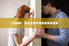 广州侦探：处女座如何挽回爱情男朋友