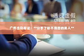 广州出轨取证：**分手了却不挽回的男人**