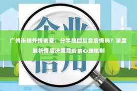 广州市婚外情调查：分手挽回后会后悔吗？深度解析情感决策背后的心理机制