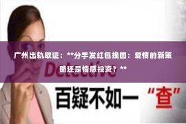 广州出轨取证:**分手发红包挽回:爱情的新策略还是情感投资?** 广州出轨取证:**分手发红包挽回:爱情的新策略还是情感投资?**