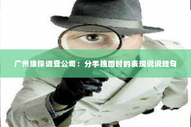 广州缘探调查公司:分手挽回时的表现说说短句 广州缘探调查公司:分手挽回时的表现说说短句