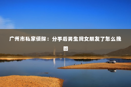 广州市私家侦探：分手后男生找女朋友了怎么挽回
