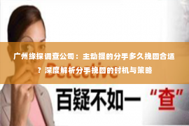 广州缘探调查公司：主动提的分手多久挽回合适？深度解析分手挽回的时机与策略