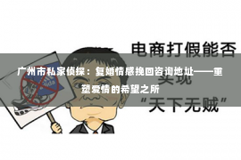 广州市私家侦探：复婚情感挽回咨询地址——重塑爱情的希望之所