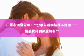 广州市调查公司：**分手以后纠结挽不挽回——情感抉择的深度解析**