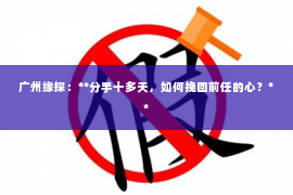 广州缘探：**分手十多天，如何挽回前任的心？**