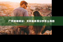 广州婚姻取证：天秤座男提分手怎么挽回