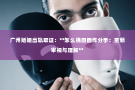 广州婚姻出轨取证：**怎么挽回因作分手：重新审视与理解**
