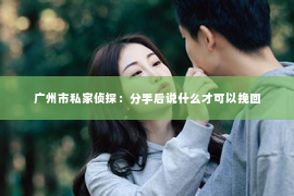 广州市私家侦探：分手后说什么才可以挽回