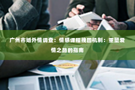 广州市婚外情调查：情感课程挽回机制：重塑爱情之路的指南