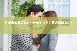 广州市调查公司：**分手了挽回的签名简短女生**