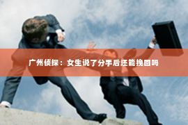 广州侦探：女生说了分手后还能挽回吗