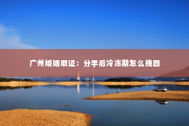 广州婚姻取证：分手后冷冻期怎么挽回