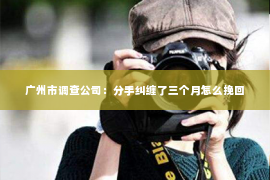 广州市调查公司：分手纠缠了三个月怎么挽回