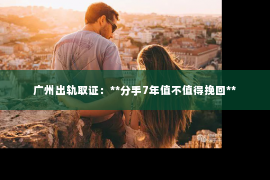 广州出轨取证：**分手7年值不值得挽回**