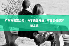 广州市调查公司：分手挽回方法：可靠的情感梦聚之道