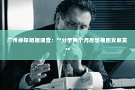 广州缘探婚姻调查：**分手两个月后想挽回女朋友**