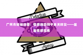 广州市婚姻调查：情感挽回狮子男天秤女——星座情感指南