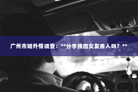 广州市婚外情调查:**分手挽回女友丢人吗?** 广州市婚外情调查:**分手挽回女友丢人吗?**