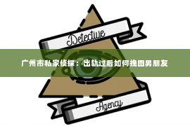 广州市私家侦探：出轨过后如何挽回男朋友