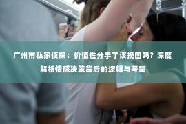广州市私家侦探:价值性分手了该挽回吗?深度解析情感决策背后的逻辑与考量 广州市私家侦探:价值性分手了该挽回吗?深度解析情感决策背后的逻辑与考量
