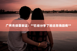 广州市调查取证：**已经分手了她还想挽回我**