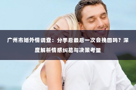 广州市婚外情调查：分手后最后一次会挽回吗？深度解析情感纠葛与决策考量
