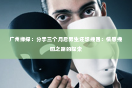 广州缘探：分手三个月后男生还想挽回：情感挽回之路的探索