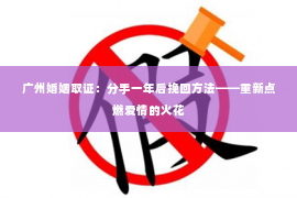 广州婚姻取证：分手一年后挽回方法——重新点燃爱情的火花