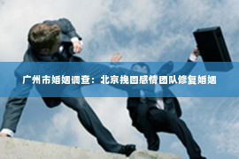广州市婚姻调查：北京挽回感情团队修复婚姻