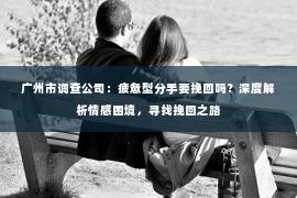 广州市调查公司：疲惫型分手要挽回吗？深度解析情感困境，寻找挽回之路