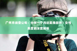 广州市调查公司：分手一个月还能挽回吗？女性角度的深度解析