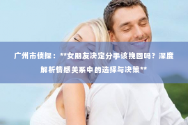 广州市侦探：**女朋友决定分手该挽回吗？深度解析情感关系中的选择与决策**