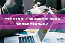广州市调查公司：出轨后还会挽回吗？深度解析情感危机中的可能性与挑战