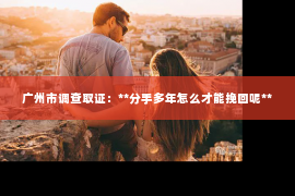 广州市调查取证：**分手多年怎么才能挽回呢**