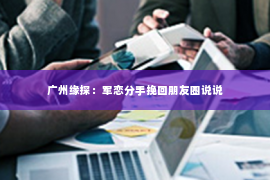 广州缘探：军恋分手挽回朋友圈说说