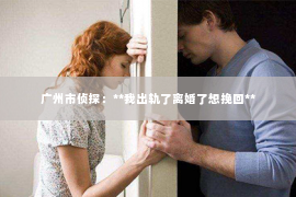 广州市侦探：**我出轨了离婚了想挽回**