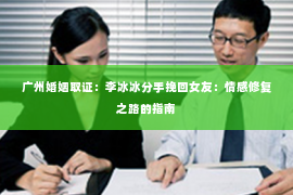 广州婚姻取证：李冰冰分手挽回女友：情感修复之路的指南