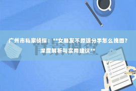 广州市私家侦探：**女朋友不原谅分手怎么挽回？深度解析与实用建议**