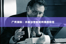 广州缘探：水瓶分手后如何挽回前任