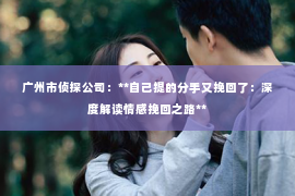 广州市侦探公司：**自己提的分手又挽回了：深度解读情感挽回之路**